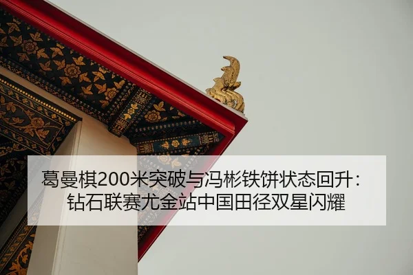 葛曼棋200米突破与冯彬铁饼状态回升：钻石联赛尤金站中国田径双星闪耀