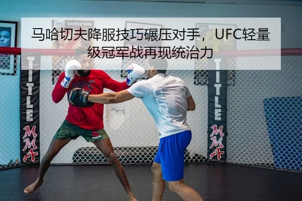 马哈切夫降服技巧碾压对手，UFC轻量级冠军战再现统治力