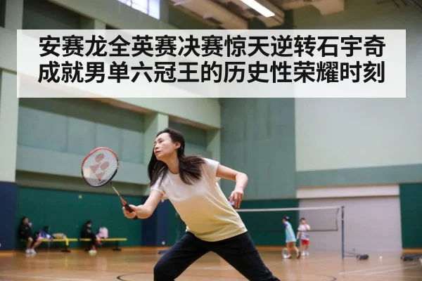 安赛龙全英赛决赛惊天逆转石宇奇成就男单六冠王的历史性荣耀时刻