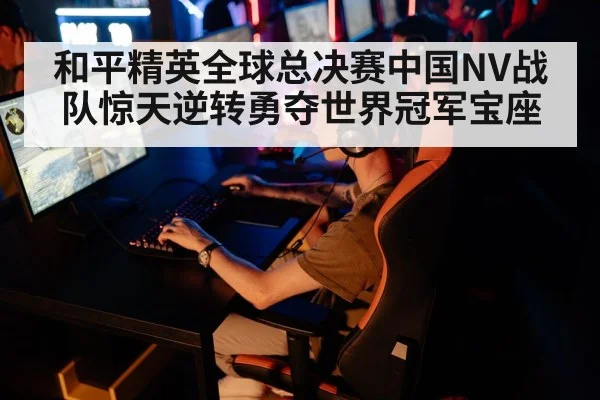 和平精英全球总决赛中国NV战队惊天逆转勇夺世界冠军宝座