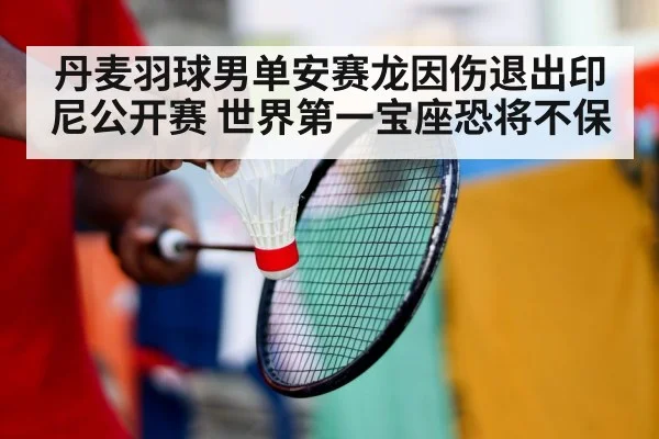 丹麦羽球男单安赛龙因伤退出印尼公开赛 世界第一宝座恐将不保