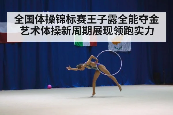全国体操锦标赛王子露全能夺金艺术体操新周期展现领跑实力