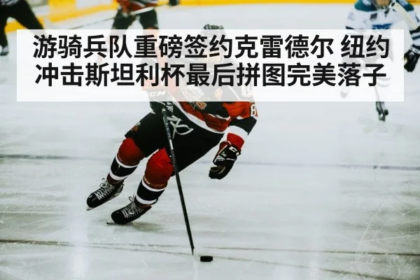 游骑兵队重磅签约克雷德尔 纽约冲击斯坦利杯最后拼图完美落子