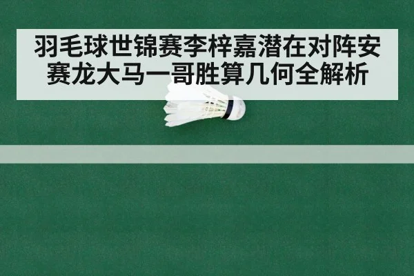 羽毛球世锦赛李梓嘉潜在对阵安赛龙大马一哥胜算几何全解析
