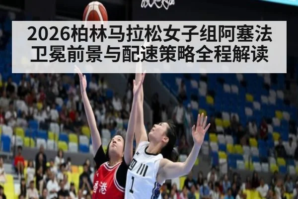 2026柏林马拉松女子组阿塞法卫冕前景与配速策略全程解读
