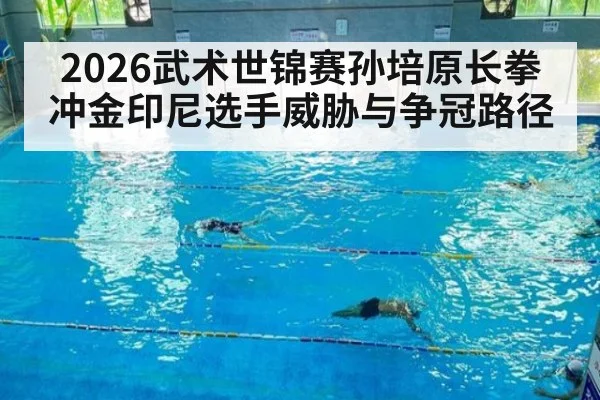 2026武术世锦赛孙培原长拳冲金印尼选手威胁与争冠路径